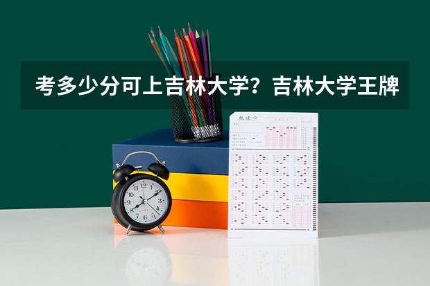 考多少分可上吉林大学？吉林大学王牌专业是哪几个？