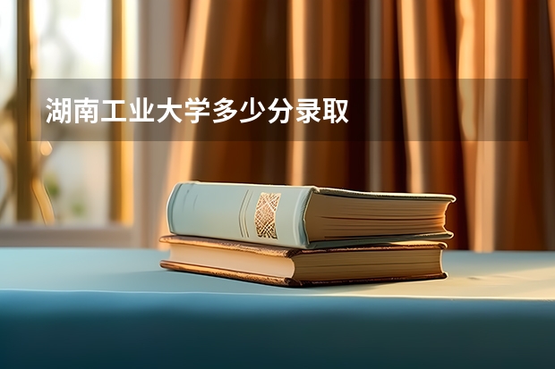 湖南工业大学多少分录取
