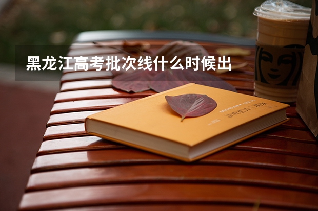 黑龙江高考批次线什么时候出