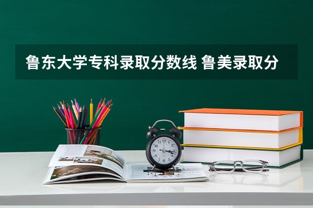 鲁东大学专科录取分数线 鲁美录取分数线2023