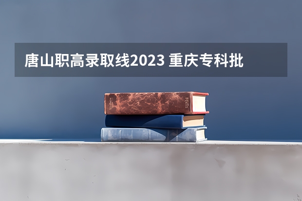 唐山职高录取线2023 重庆专科批投档分数线：物理类最高488分、历史类最高477分