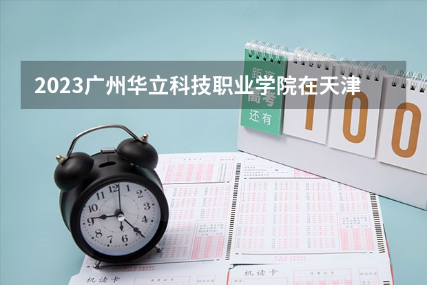 2023广州华立科技职业学院在天津高考各专业计划招多少人