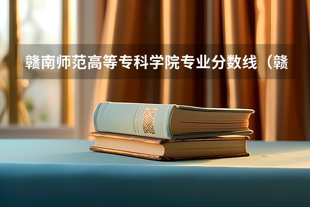 赣南师范高等专科学院专业分数线（赣州理工大学录取分数线）