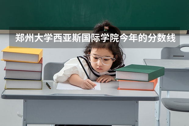 郑州大学西亚斯国际学院今年的分数线是多少