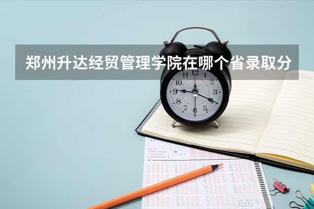 郑州升达经贸管理学院在哪个省录取分数线？