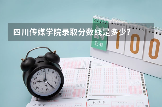 四川传媒学院录取分数线是多少？