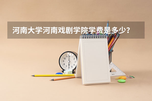河南大学河南戏剧学院学费是多少？