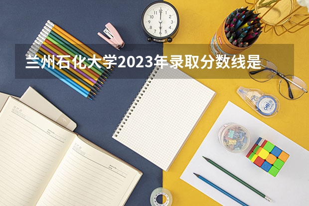 兰州石化大学2023年录取分数线是多少？