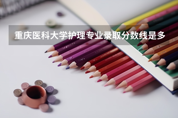 重庆医科大学护理专业录取分数线是多少啊？