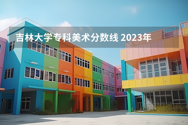 吉林大学专科美术分数线 2023年吉林大学的专业录取分数线是怎样的？