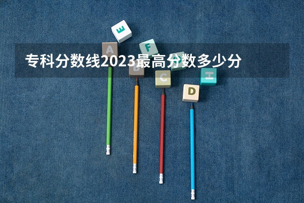 专科分数线2023最高分数多少分