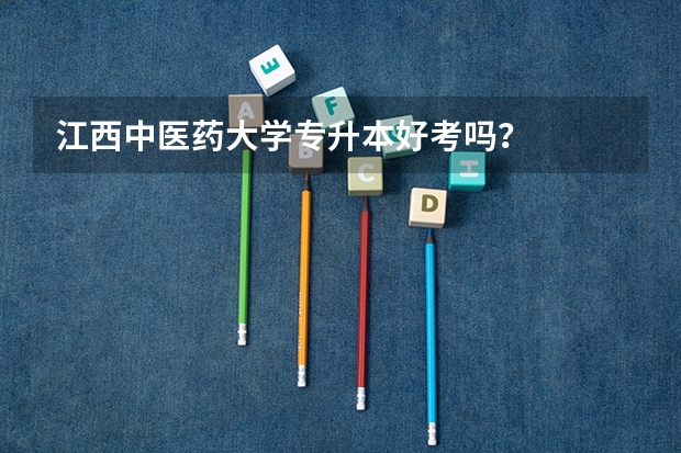 江西中医药大学专升本好考吗？