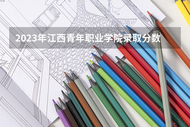 2023年江西青年职业学院录取分数参考