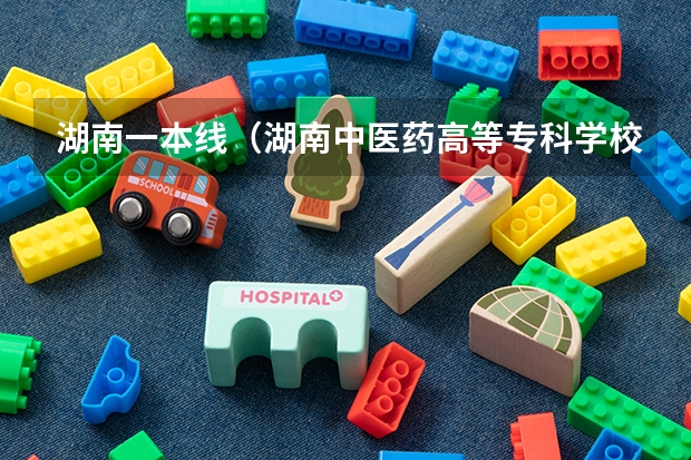 湖南一本线(湖南中医药高等专科学校录取分数线)