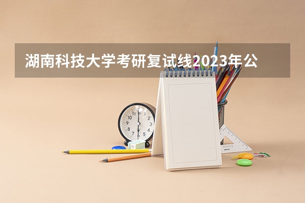 湖南科技大学考研复试线2023年公布了吗