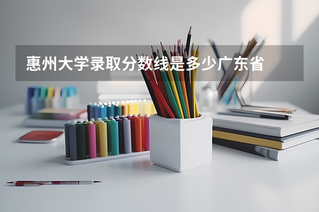 惠州大学录取分数线是多少广东省