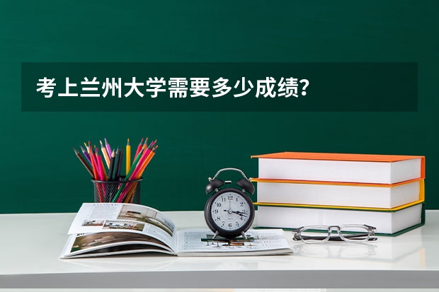 考上兰州大学需要多少成绩？
