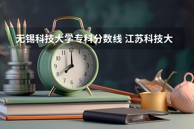 无锡科技大学专科分数线 江苏科技大学专科录取分数线