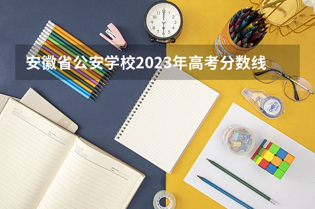 安徽省公安学校2023年高考分数线是多少？