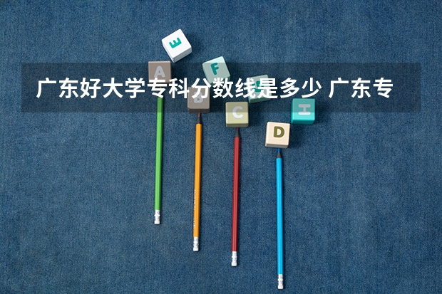 广东好大学专科分数线是多少 广东专科学校排名榜及录取分数线