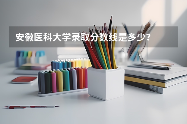 安徽医科大学录取分数线是多少？