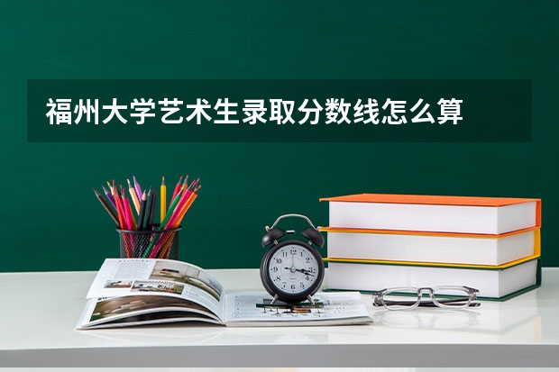 福州大学艺术生录取分数线怎么算
