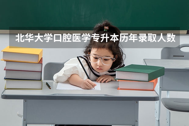 北华大学口腔医学专升本历年录取人数（吉林北华大学成人临床医学专升本录取最低分数线）
