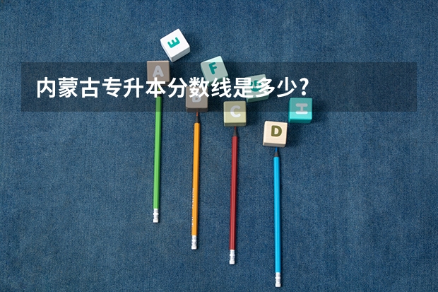 内蒙古专升本分数线是多少?