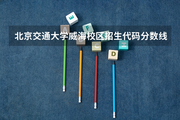 北京交通大学威海校区招生代码分数线 北京交通大学交通运输考研分数线