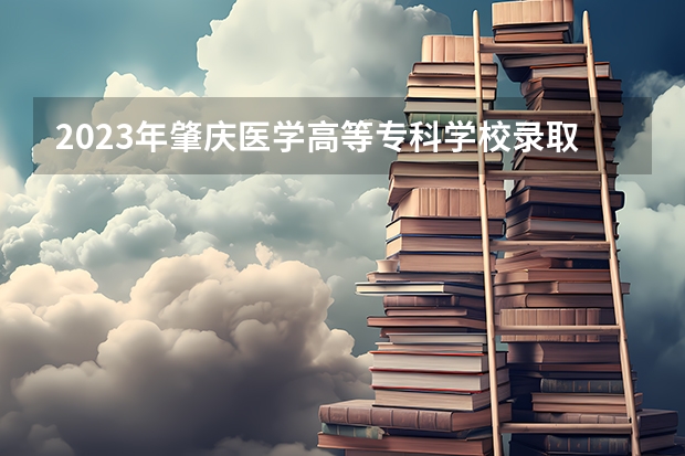 2023年肇庆医学高等专科学校录取分数参考