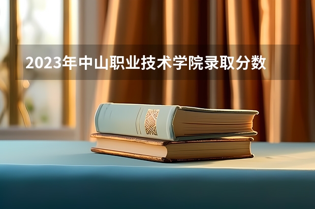 2023年中山职业技术学院录取分数参考