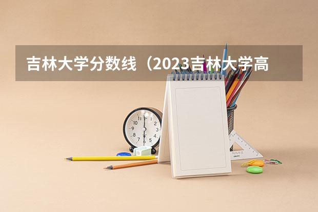 吉林大学分数线（2023吉林大学高考录取分数线）