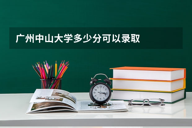 广州中山大学多少分可以录取