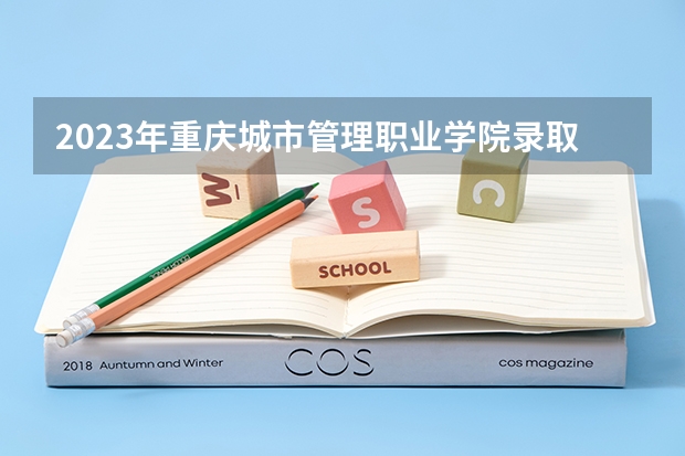 2023年重庆城市管理职业学院录取分数参考