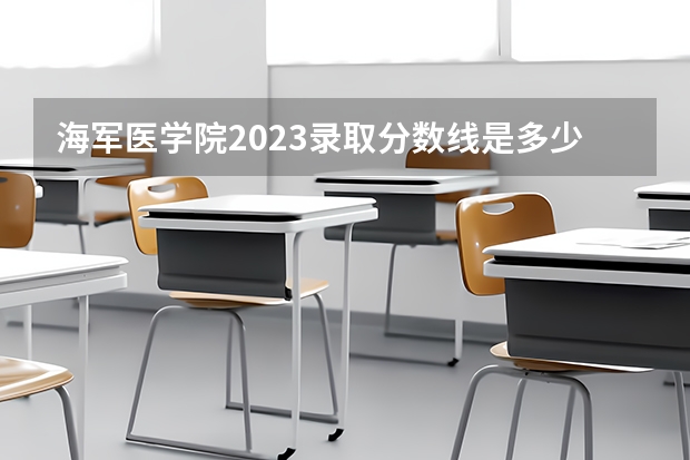 海军医学院2023录取分数线是多少