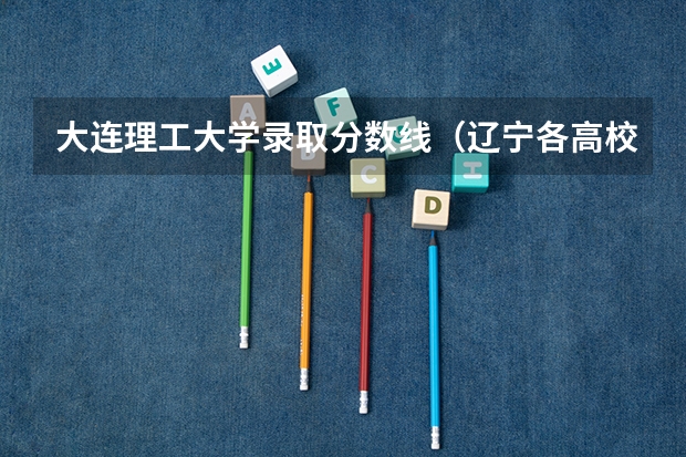 大连理工大学录取分数线（辽宁各高校录取线）