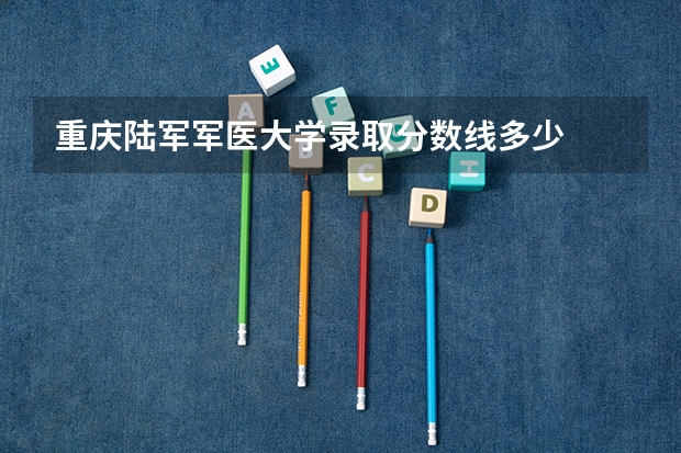 重庆陆军军医大学录取分数线多少
