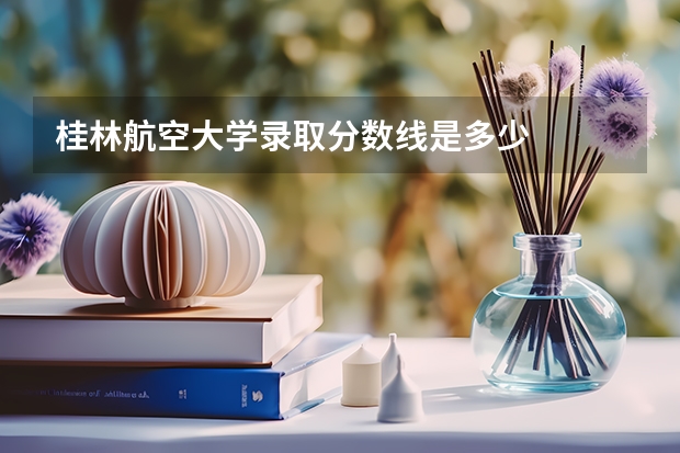 桂林航空大学录取分数线是多少
