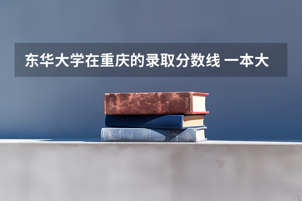 东华大学在重庆的录取分数线 一本大学排名及分数线