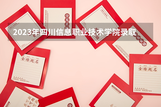 2023年四川信息职业技术学院录取分数参考