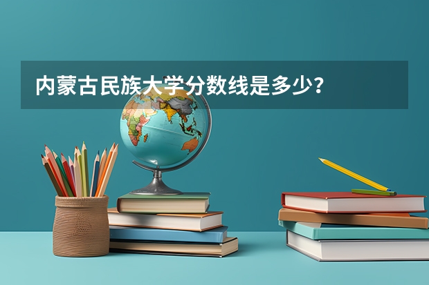 内蒙古民族大学分数线是多少？