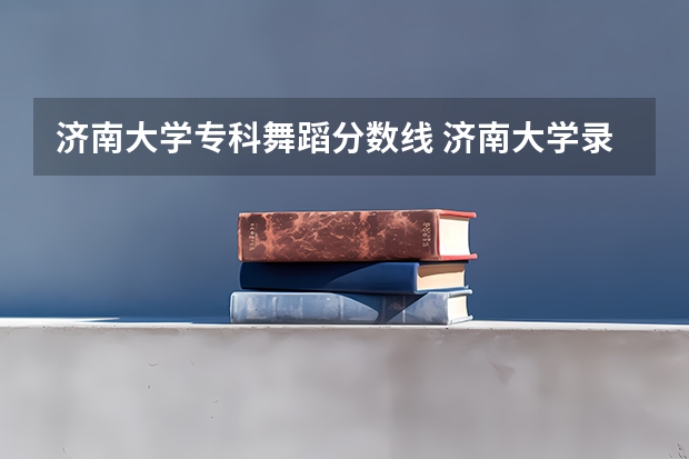 济南大学专科舞蹈分数线 济南大学录取分数线