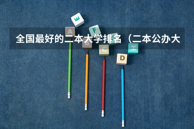 全国最好的二本大学排名（二本公办大学排行榜及分数线）