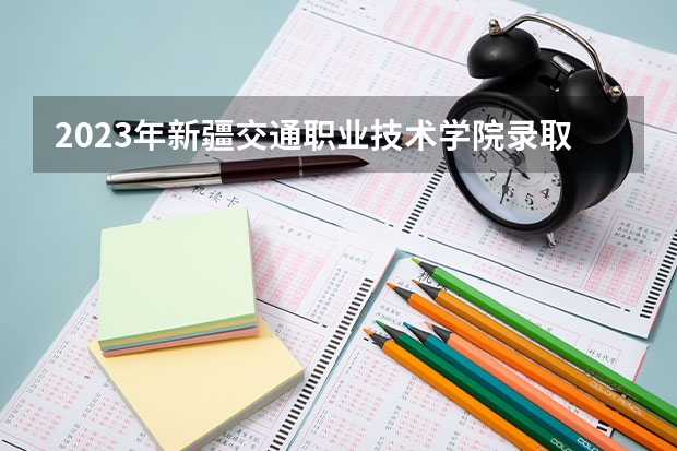2023年新疆交通职业技术学院录取分数参考