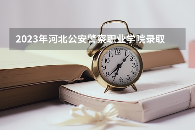 2023年河北公安警察职业学院录取分数参考