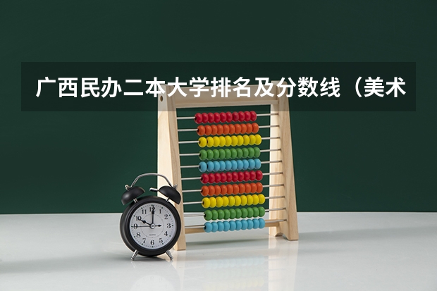 广西民办二本大学排名及分数线（美术类二本大学排名及分数线）