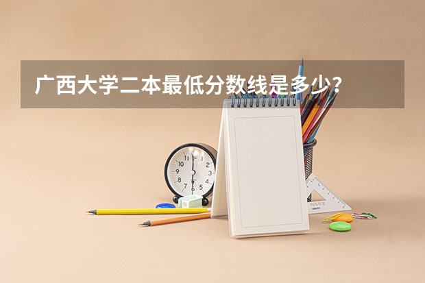 广西大学二本最低分数线是多少？