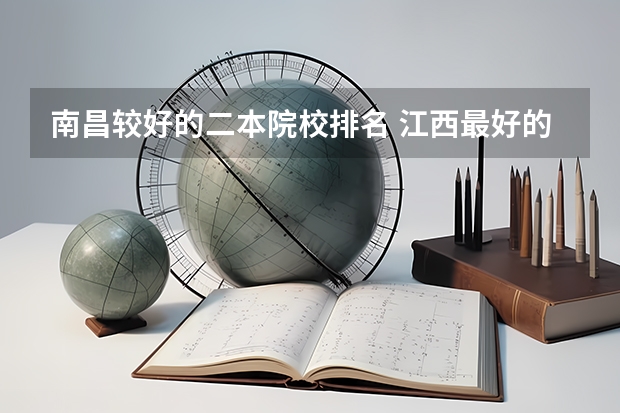 南昌较好的二本院校排名 江西最好的二本大学排名