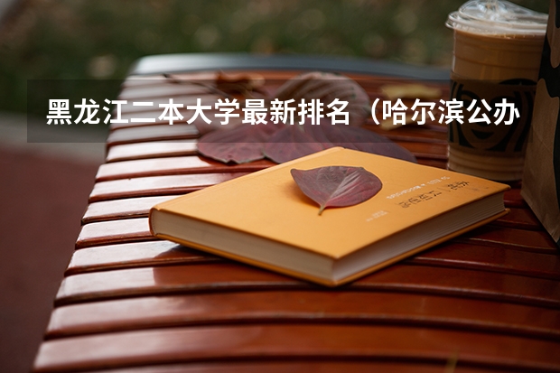 黑龙江二本大学最新排名（哈尔滨公办二本大学排名及分数线）