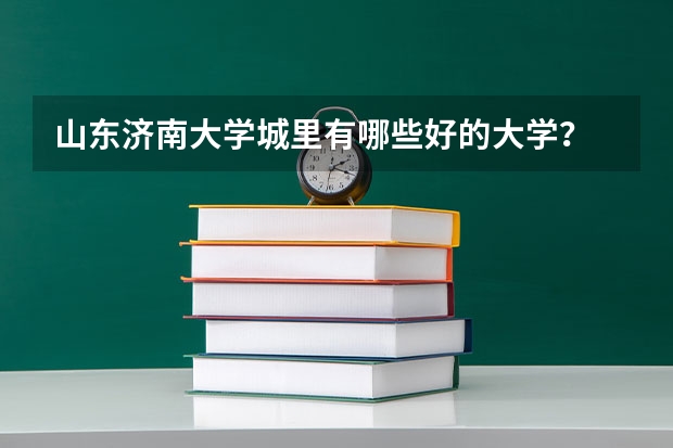 山东济南大学城里有哪些好的大学？